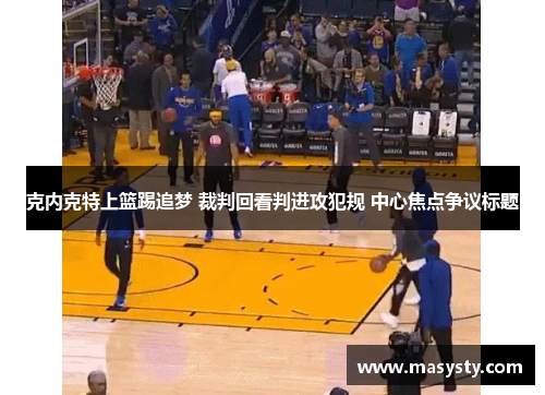 克内克特上篮踢追梦 裁判回看判进攻犯规 中心焦点争议标题