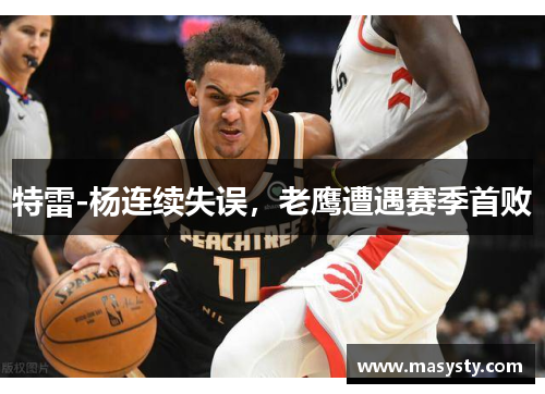 特雷-杨连续失误，老鹰遭遇赛季首败