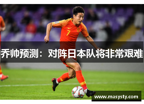 乔帅预测：对阵日本队将非常艰难