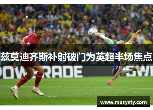 兹莫迪齐斯补射破门为英超半场焦点