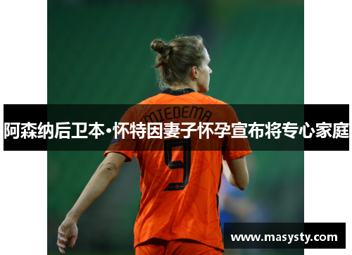 阿森纳后卫本·怀特因妻子怀孕宣布将专心家庭